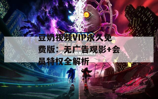 豆奶视频VIP永久免费版：无广告观影+会员特权全解析