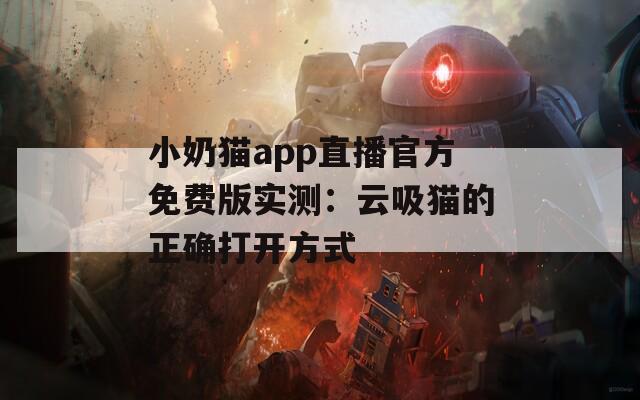 小奶猫app直播官方免费版实测：云吸猫的正确打开方式