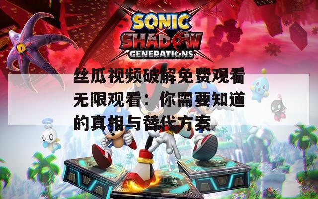 丝瓜视频破解免费观看无限观看：你需要知道的真相与替代方案