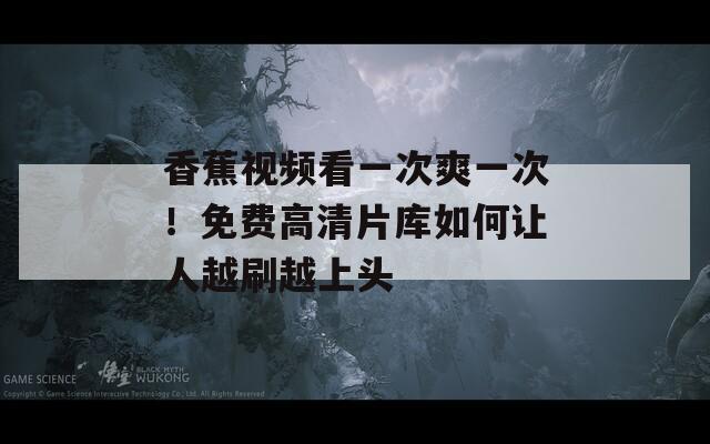 香蕉视频看一次爽一次！免费高清片库如何让人越刷越上头