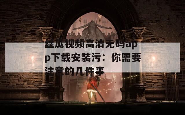 丝瓜视频高清无码app下载安装污：你需要注意的几件事