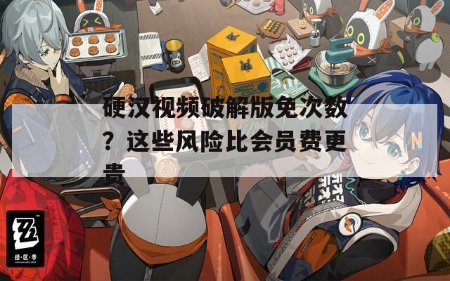 硬汉视频破解版免次数？这些风险比会员费更贵