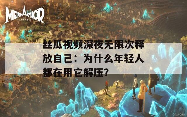 丝瓜视频深夜无限次释放自己：为什么年轻人都在用它解压？