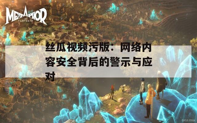 丝瓜视频污版：网络内容安全背后的警示与应对