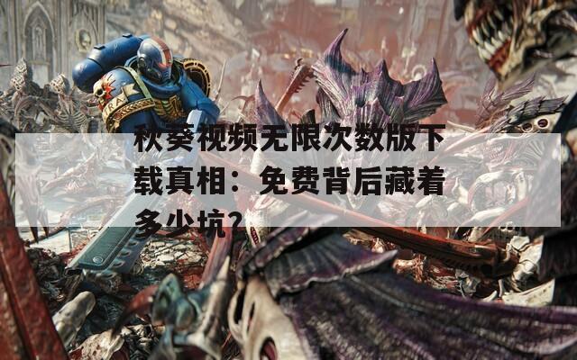 秋葵视频无限次数版下载真相：免费背后藏着多少坑？