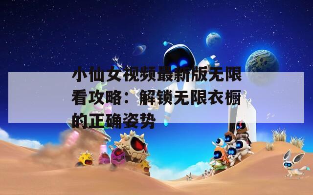 小仙女视频最新版无限看攻略：解锁无限衣橱的正确姿势
