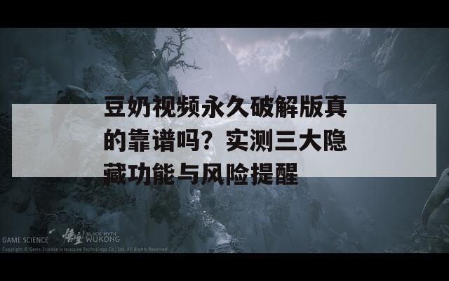 豆奶视频永久破解版真的靠谱吗？实测三大隐藏功能与风险提醒