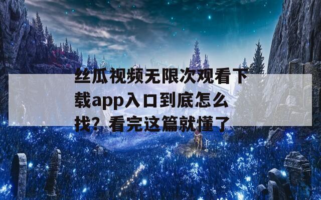 丝瓜视频无限次观看下载app入口到底怎么找？看完这篇就懂了