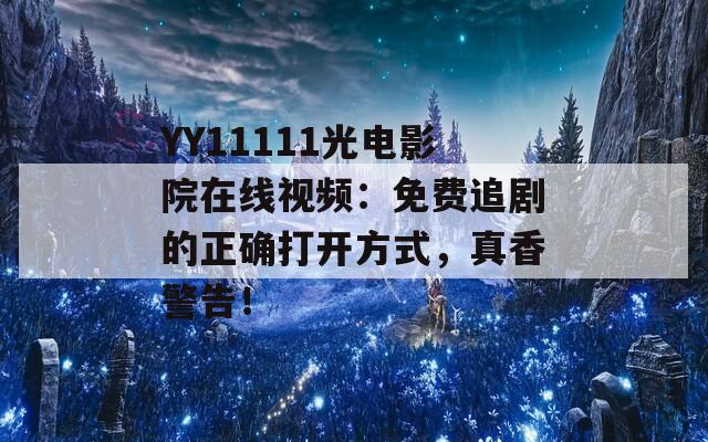 YY11111光电影院在线视频：免费追剧的正确打开方式，真香警告！