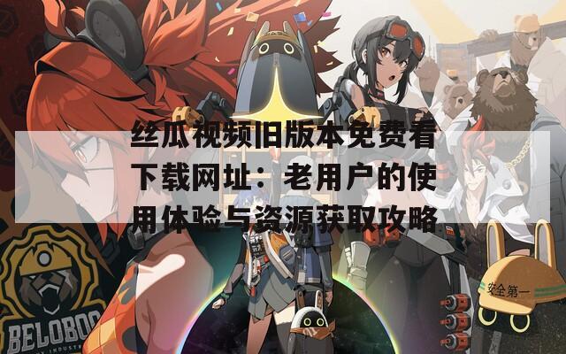 丝瓜视频旧版本免费看下载网址：老用户的使用体验与资源获取攻略