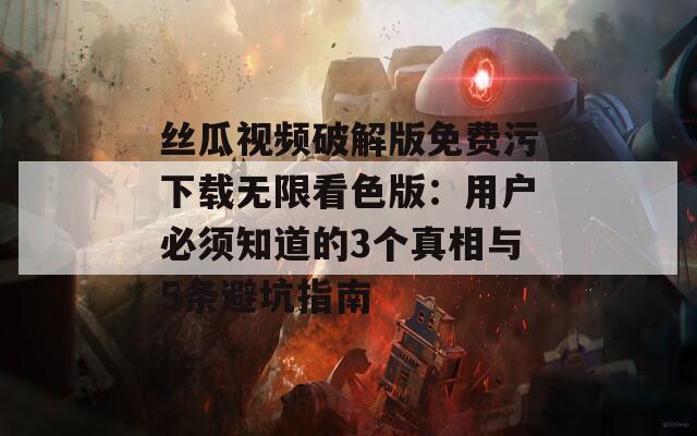 丝瓜视频破解版免费污下载无限看色版：用户必须知道的3个真相与5条避坑指南
