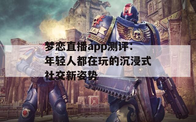 梦恋直播app测评：年轻人都在玩的沉浸式社交新姿势