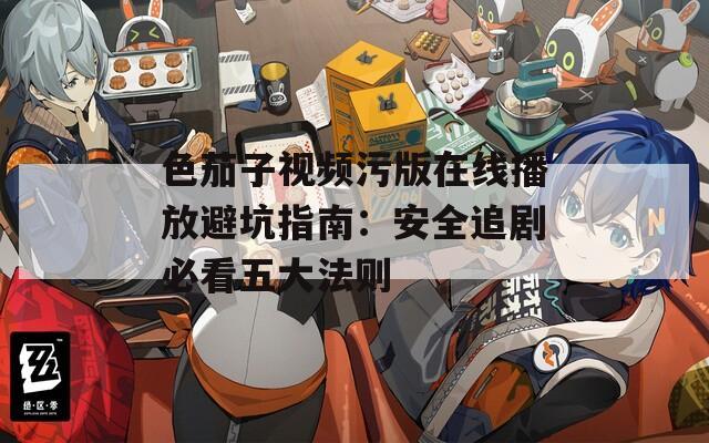 色茄子视频污版在线播放避坑指南：安全追剧必看五大法则