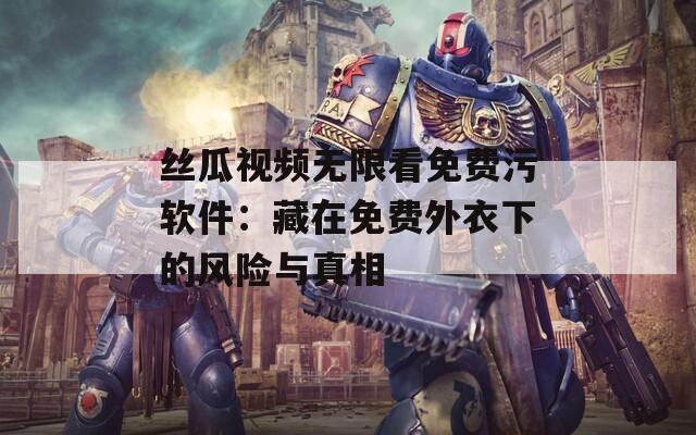 丝瓜视频无限看免费污软件：藏在免费外衣下的风险与真相