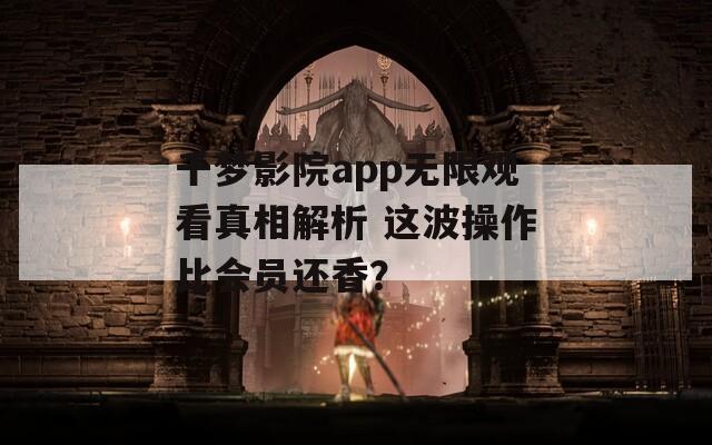 千梦影院app无限观看真相解析 这波操作比会员还香？