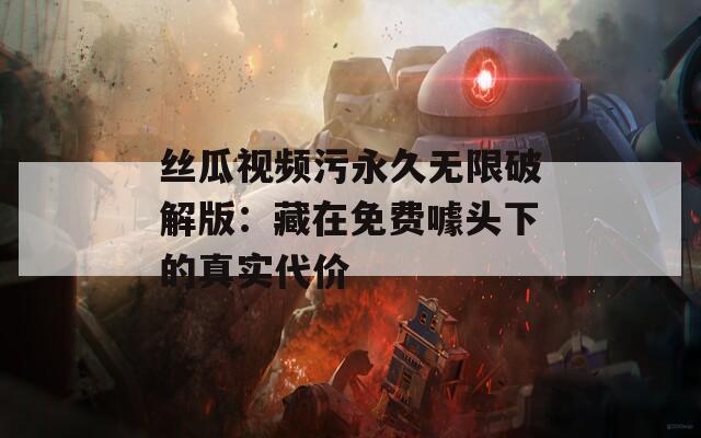 丝瓜视频污永久无限破解版：藏在免费噱头下的真实代价